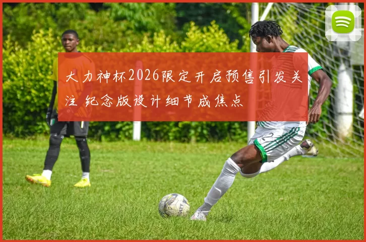 大力神杯2026限定开启预售引发关注 纪念版设计细节成焦点