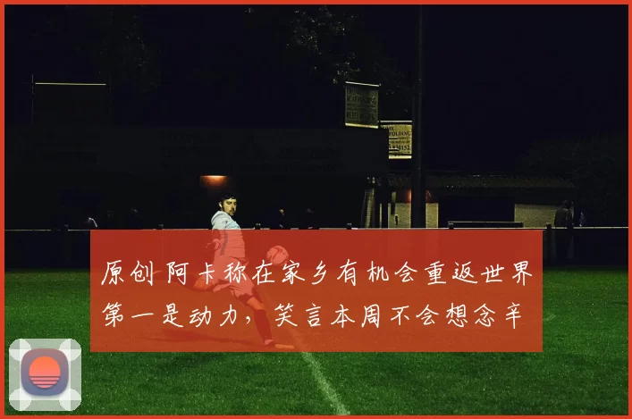 原创 阿卡称在家乡有机会重返世界第一是动力，笑言本周不会想念辛纳