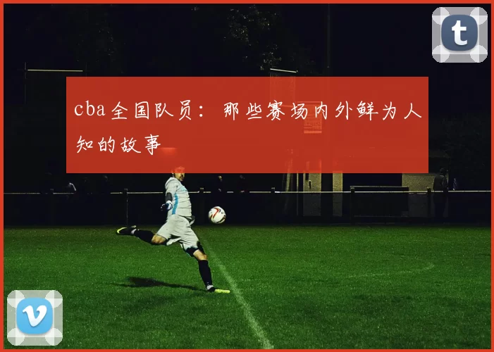 cba全国队员：那些赛场内外鲜为人知的故事