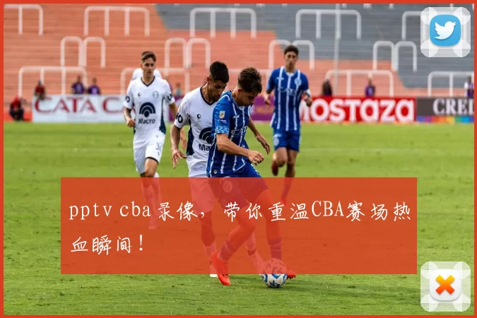 pptv cba录像，带你重温CBA赛场热血瞬间！