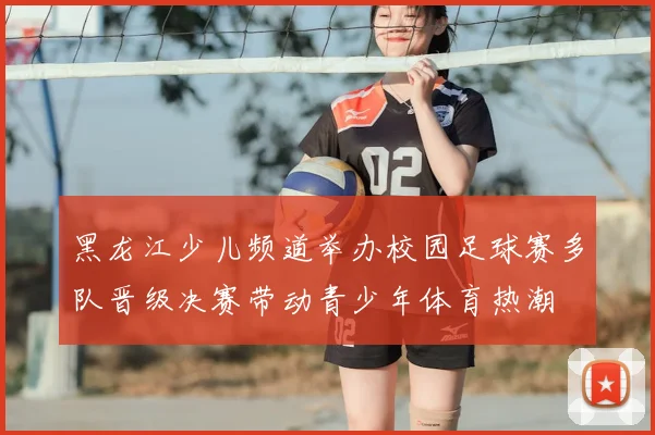 黑龙江少儿频道举办校园足球赛多队晋级决赛带动青少年体育热潮