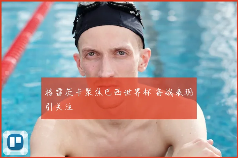 格雷茨卡聚焦巴西世界杯 备战表现引关注