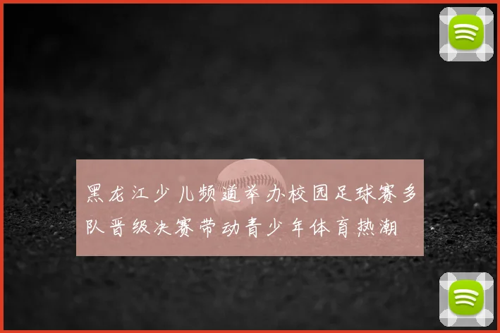 黑龙江少儿频道举办校园足球赛多队晋级决赛带动青少年体育热潮