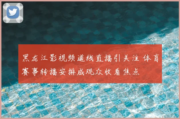 黑龙江影视频道线直播引关注 体育赛事转播安排成观众收看焦点