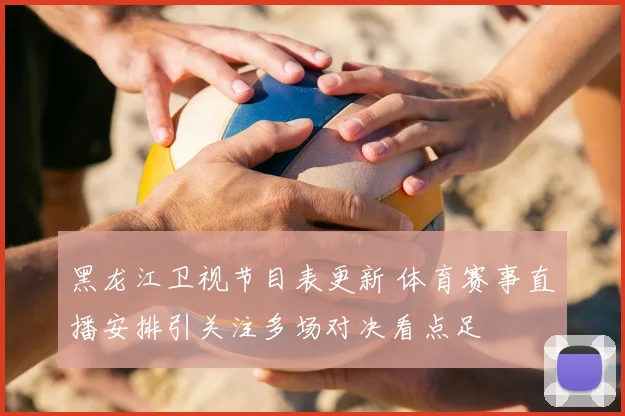 黑龙江卫视节目表更新 体育赛事直播安排引关注多场对决看点足
