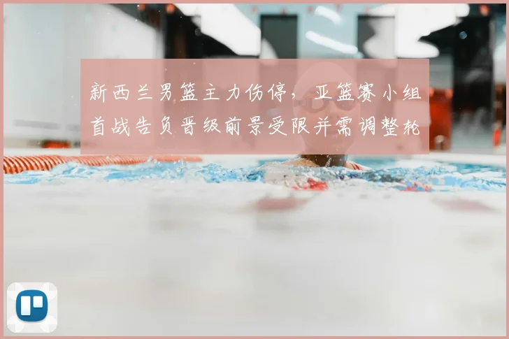 新西兰男篮主力伤停，亚篮赛小组首战告负晋级前景受限并需调整轮换
