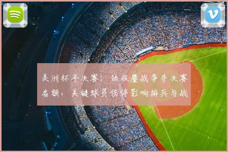 美洲杯半决赛：劲旅鏖战争夺决赛名额，关键球员伤停影响排兵与战术看点