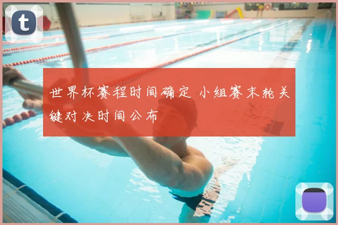 世界杯赛程时间确定 小组赛末轮关键对决时间公布