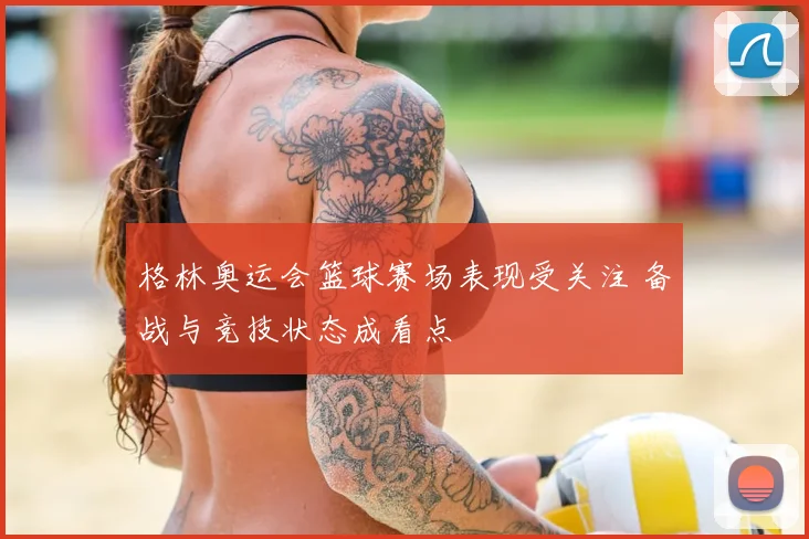 格林奥运会篮球赛场表现受关注 备战与竞技状态成看点