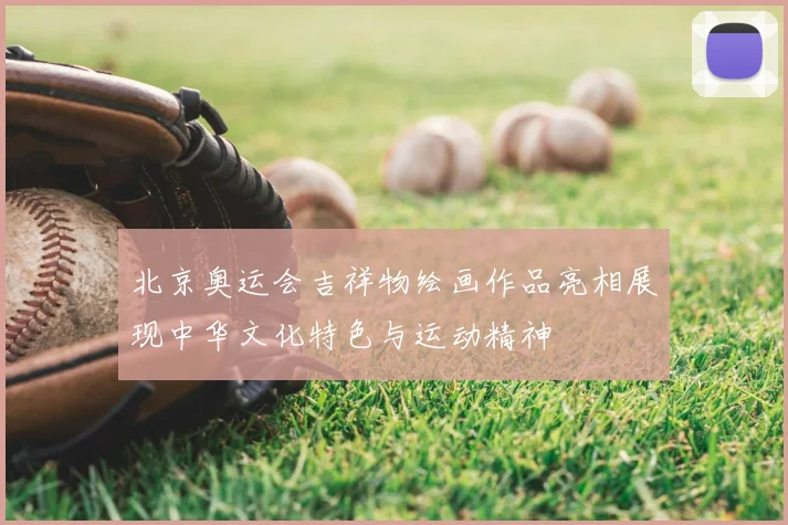 北京奥运会吉祥物绘画作品亮相展现中华文化特色与运动精神