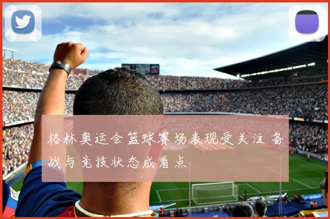格林奥运会篮球赛场表现受关注 备战与竞技状态成看点